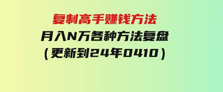 复制高手赚钱方法月入N万各种方法复盘（更新到24年0410）-十一网创