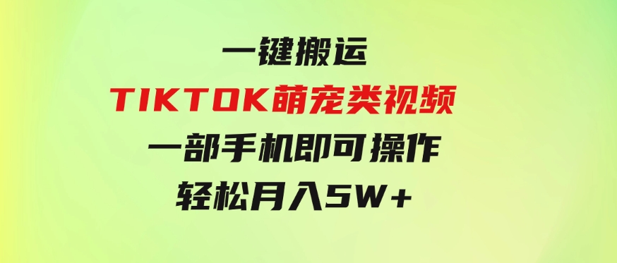 一键搬运TIKTOK萌宠类视频一部手机即可操作所有平台均可发布轻松月入5W+-十一网创