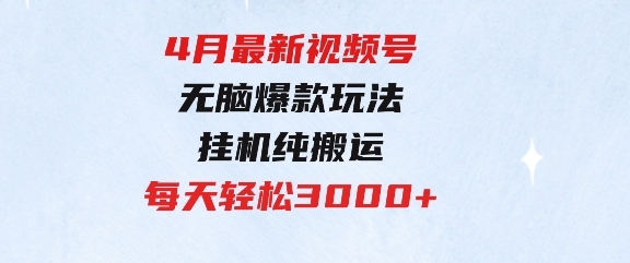 4月最新视频号无脑爆款玩法，挂机纯搬运，每天轻松3000+-十一网创