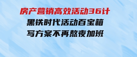 房产营销高效活动36计：黑铁时代活动百宝箱，写方案不再熬夜加班-十一网创