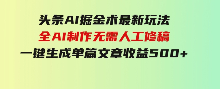 头条AI掘金术最新玩法，全AI制作无需人工修稿，一键生成单篇文章收益500+-十一网创