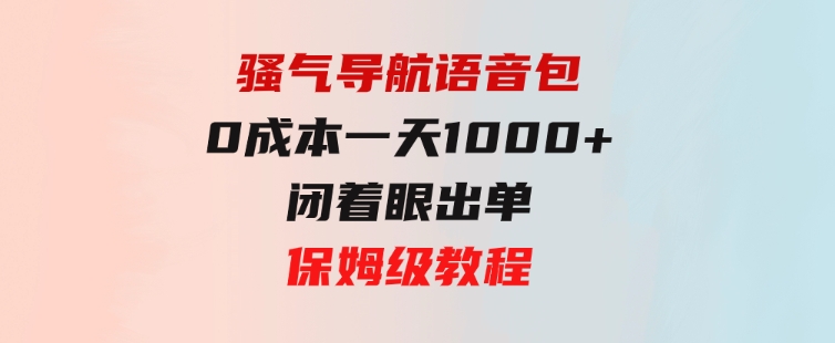 骚气导航语音包，0成本一天1000+，闭着眼出单，保姆级教程-十一网创