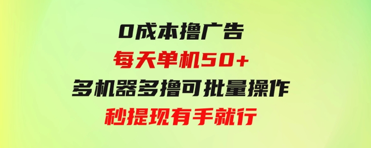 0成本撸广告每天单机50+，多机器多撸可批量操作，秒提现有手就行-十一网创