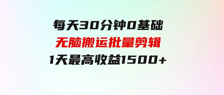 每天30分钟，0基础无脑搬运批量剪辑，1天最高收益1500+-十一网创