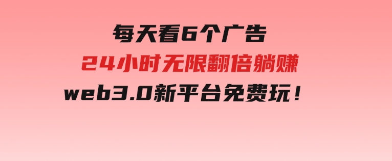 每天看6个广告，24小时无限翻倍躺赚，web3.0新平台！！免费玩！-十一网创