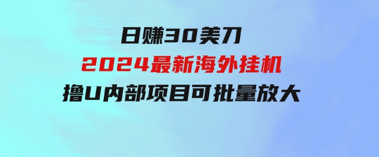 日赚30美刀，2024最新海外挂机撸U内部项目，全程无人值守，可批量放大-十一网创