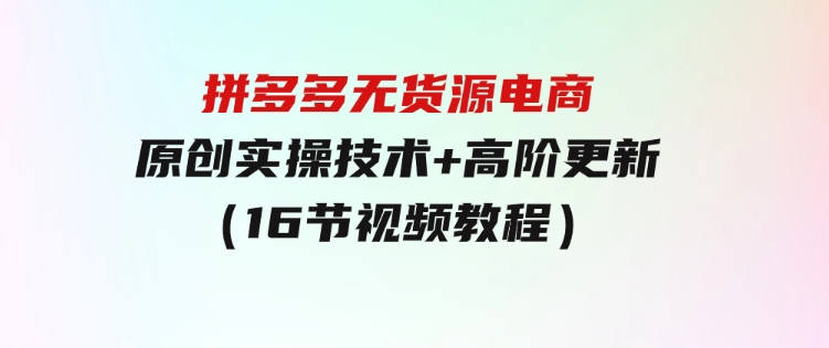 拼多多无货源电商，原创实操技术+高阶更新（16节视频教程）-十一网创