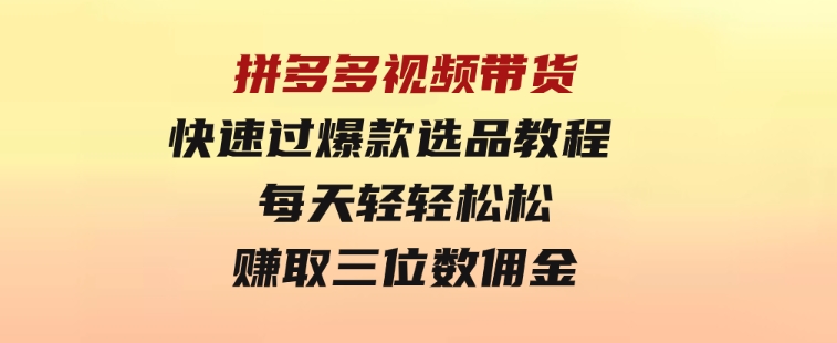 拼多多视频带货快速过爆款选品教程每天轻轻松松赚取三位数佣金-十一网创