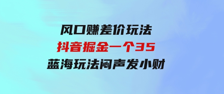 风口赚差价玩法，抖音掘金，一个35，蓝海玩法，闷声发小财-十一网创