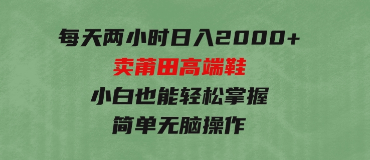 每天两小时日入2000+，卖莆田高端鞋，小白也能轻松掌握，简单无脑操作-十一网创