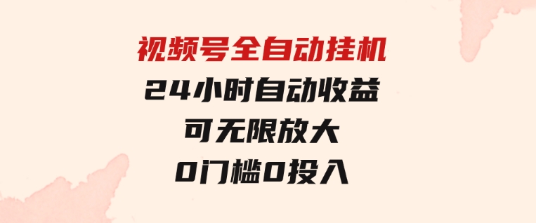 视频号全自动挂机，24小时自动收益，可无限放大，0门槛0投入-十一网创