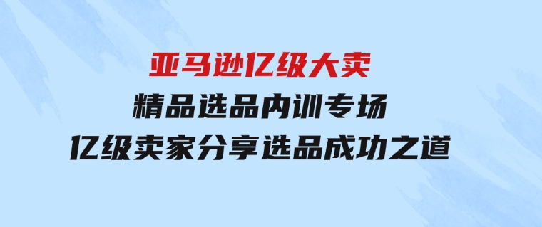 亚马逊亿级大卖-精品选品内训专场，亿级卖家分享选品成功之道-十一网创