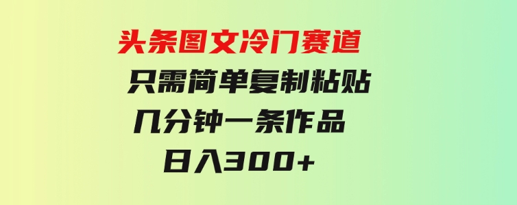 头条图文冷门赛道只需简单复制粘贴几分钟一条作品日入300+-十一网创