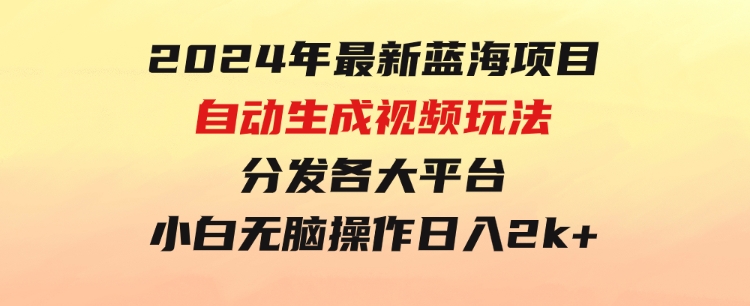 2024年最新蓝海项目自动生成视频玩法分发各大平台小白无脑操作日入2k+-十一网创