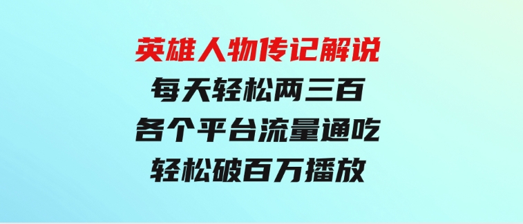 英雄人物传记解说，每天轻松两三百，各个平台流量通吃，轻松破百万播放-十一网创