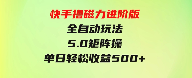 快手撸磁力进阶版全自动玩法5.0矩阵操单日轻松收益500+，-十一网创