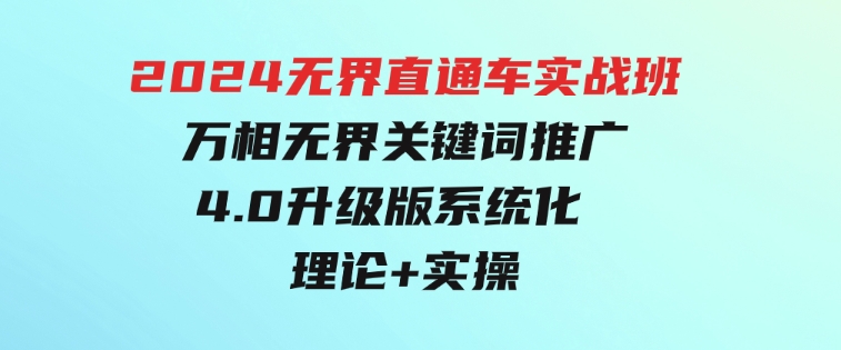 2024无界直通车实战班，万相无界关键词推广，4.0升级版系统化理论+实操-十一网创