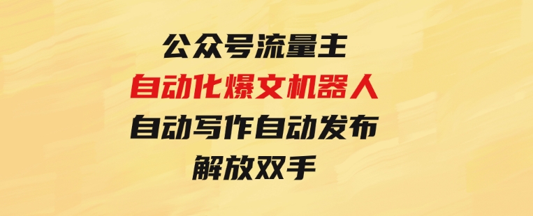 公众号流量主自动化爆文机器人，自动写作自动发布，解放双手-十一网创