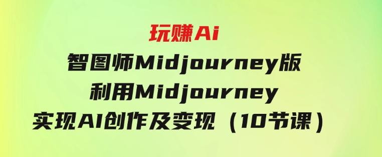 玩赚Ai智图师Midjourney版：利用Midjourney实现AI创作及变现（10节课）-十一网创