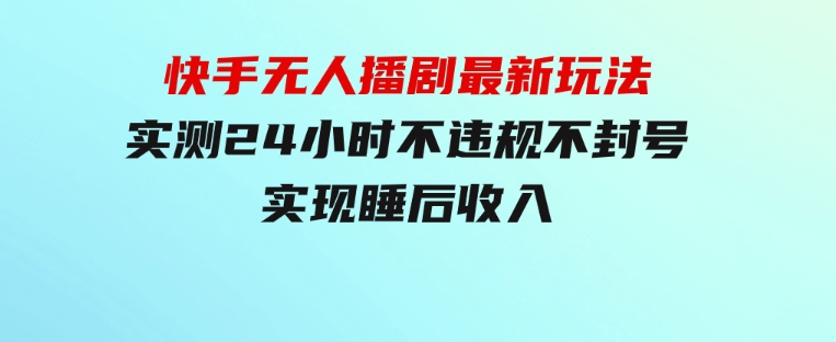 快手无人播剧最新玩法，实测24小时不违规不封号，实现睡后收入-十一网创