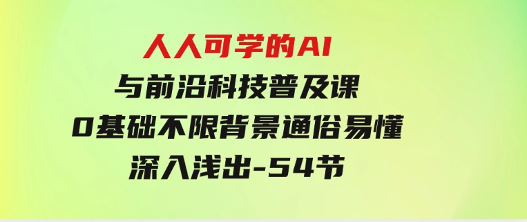 人人可学的AI与前沿科技普及课，0基础，不限背景通俗易懂，深入浅出-54节-十一网创