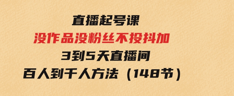 直播起号课：没作品没粉丝不投抖加3到5天直播间百人到千人方法（148节）-十一网创