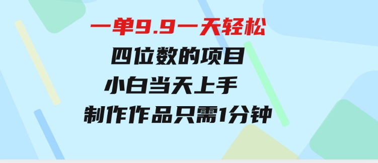 一单9.9，一天轻松四位数的项目，不挑人，小白当天上手制作作品只需1分钟-十一网创