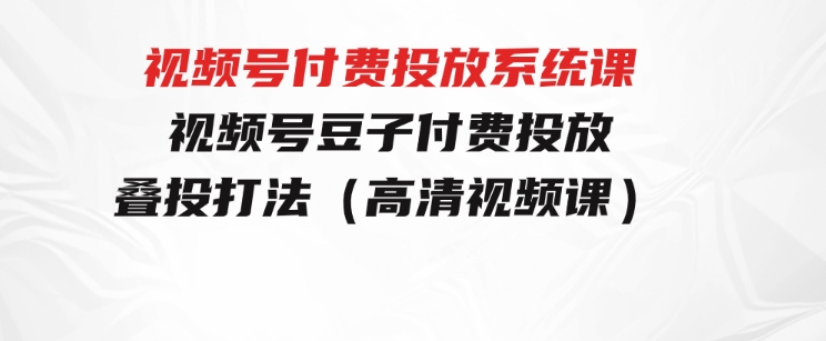 视频号付费投放系统课，视频号豆子付费投放·叠投打法（高清视频课）-十一网创