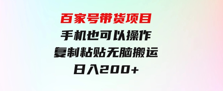 百家号带货项目，手机也可以操作，复制粘贴，无脑搬运日入200+-十一网创