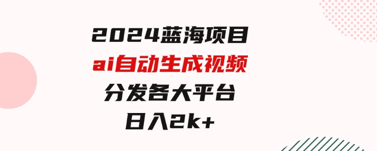 2024蓝海项目ai自动生成视频分发各大平台，小白操作简单，日入2k+-十一网创