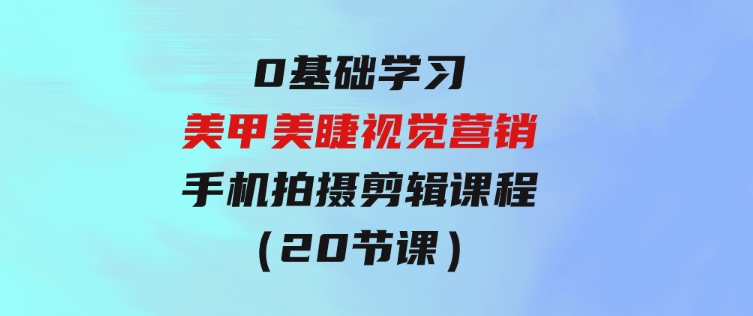 0基础学习美甲美睫视觉营销，美甲美睫手机拍摄剪辑课程（20节课）-十一网创