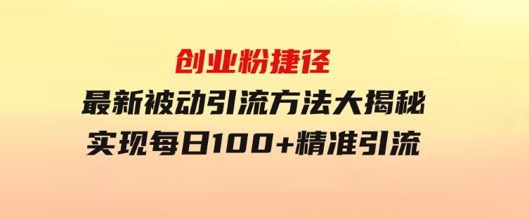 创业粉捷径！最新被动引流方法大揭秘，实现每日100+精准引流-十一网创