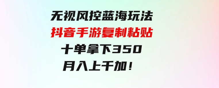 无视风控蓝海玩法，抖音手游复制粘贴，十单拿下350，月入上千加！-十一网创