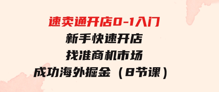 速卖通开店0-1入门，新手快速开店找准商机市场成功海外掘金（8节课）-十一网创