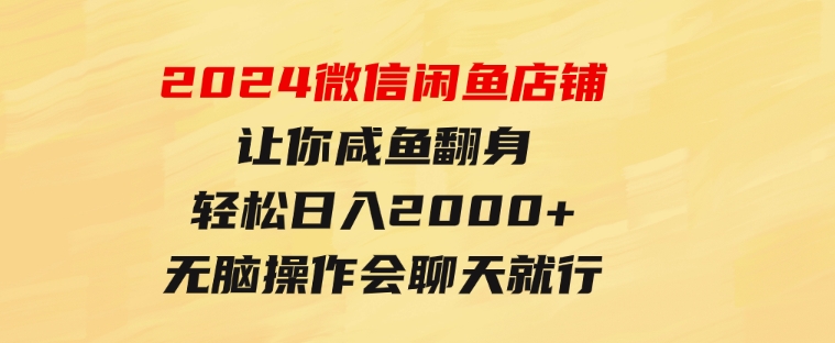 2024微信闲鱼店铺，让你咸鱼翻身，轻松日入2000+，无脑操作，会聊天就行-十一网创