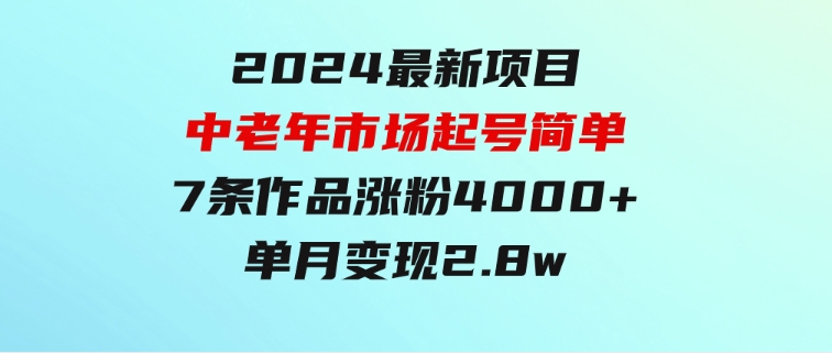 2024最新项目，中老年市场，起号简单，7条作品涨粉4000+，单月变现2.8w-十一网创