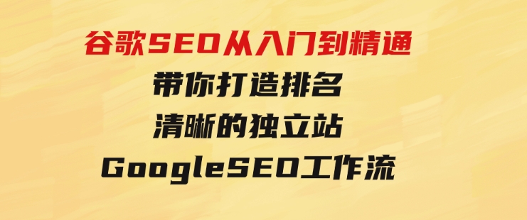 谷歌SEO从入门到精通带你打造排名清晰的独立站+GoogleSEO工作流-十一网创