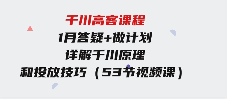 千川高客课程+1月答疑+做计划，详解千川原理和投放技巧（53节视频课）-十一网创