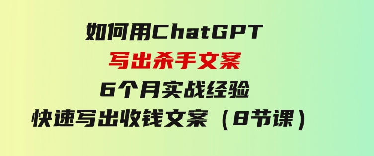 如何用ChatGPT-写出杀手文案，6个月实战经验，快速写出收钱文案（8节课）-十一网创