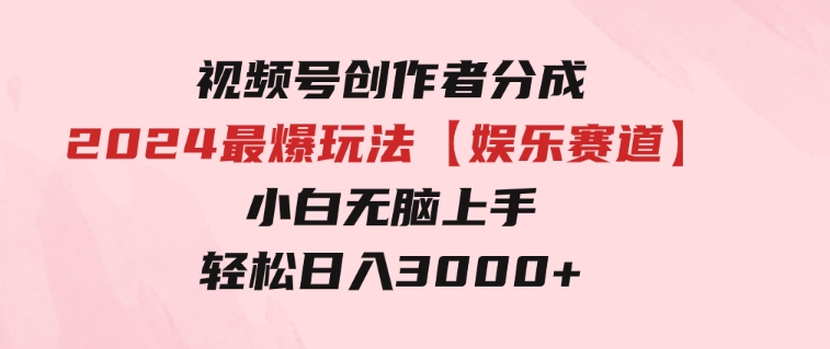 视频号创作者分成2024最爆玩法【娱乐赛道】，小白无脑上手，轻松日入3000+-十一网创