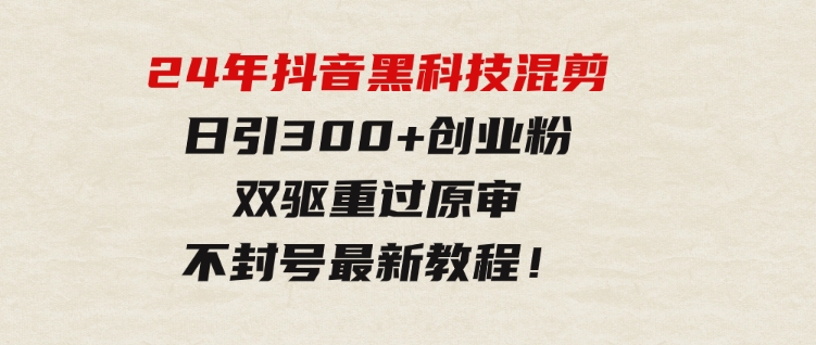 24年抖音黑科技混剪日引300+创业粉，双驱重过原审不封号最新教程！-十一网创