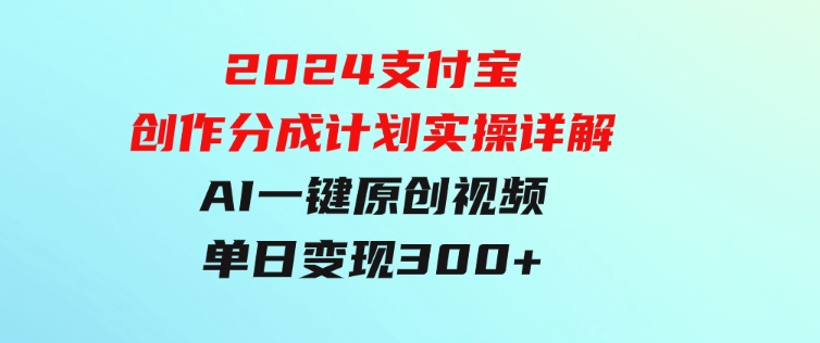 2024支付宝创作分成计划实操详解，AI一键原创视频，单日变现300+-十一网创