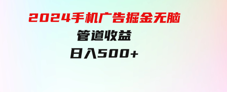 上手简单，2024手机广告掘金无脑，管道收益日入500+-十一网创