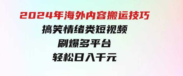 2024年海外内容搬运技巧，搞笑情绪类短视频刷爆多平台，轻松日入千元-十一网创