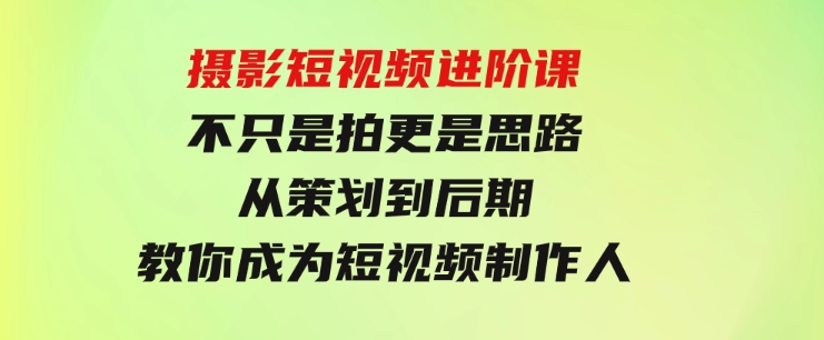 摄影短视频进阶课，不只是拍更是思路从策划到后期教你成为短视频制作人-十一网创