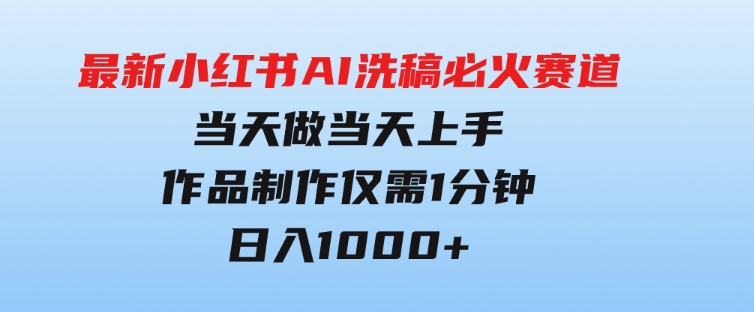 最新小红书AI洗稿必火赛道，当天做当天上手作品制作仅需1分钟，日入1000+-十一网创