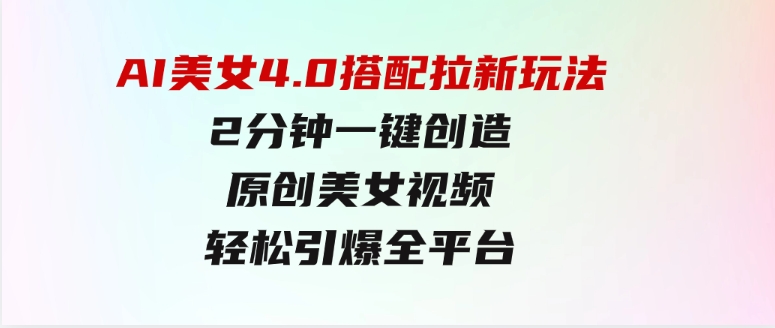 AI美女4.0搭配拉新玩法，2分钟一键创造原创美女视频，轻松引爆全平台流…-十一网创