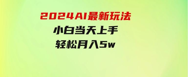 2024AI最新玩法，小白当天上手，轻松月入5w-十一网创