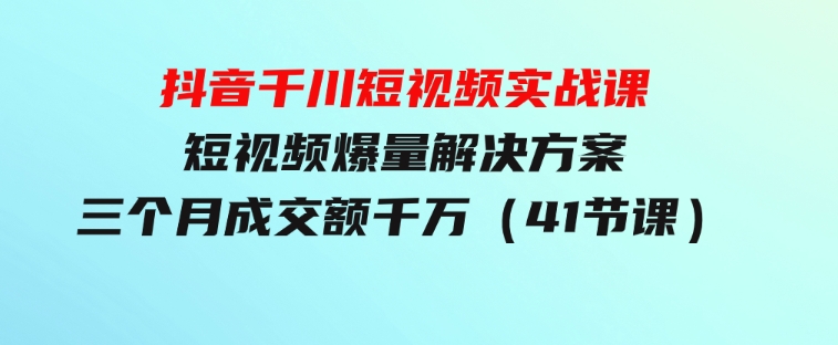 抖音千川短视频实战课：短视频爆量解决方案，三个月成交额千万（41节课）-十一网创