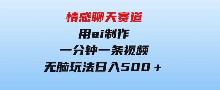 情感聊天赛道用al制作一分钟一条视频无脑玩法日入500＋-十一网创